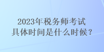 2023年稅務(wù)師考試具體時(shí)間是什么時(shí)候？