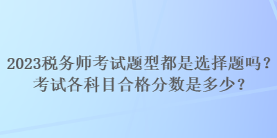 2023稅務(wù)師考試題型都是選擇題嗎？考試各科目合格分數(shù)是多少？