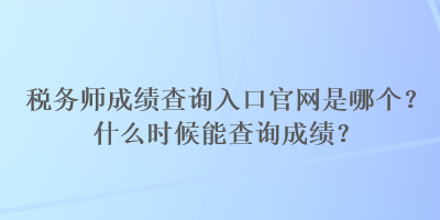 稅務(wù)師成績查詢?nèi)肟诠倬W(wǎng)是哪個(gè)？什么時(shí)候能查詢成績？