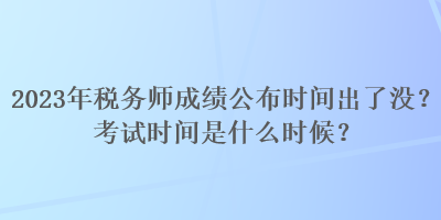 2023年稅務(wù)師成績公布時(shí)間出了沒？考試時(shí)間是什么時(shí)候？