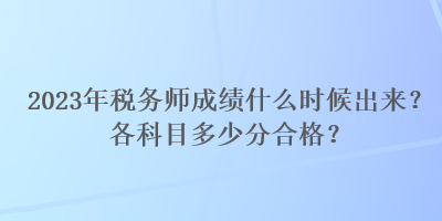 2023年稅務(wù)師成績什么時(shí)候出來？各科目多少分合格？