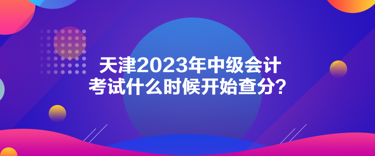 天津2023年中級會計(jì)考試什么時(shí)候開始查分？