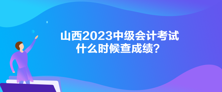 山西2023中級(jí)會(huì)計(jì)考試什么時(shí)候查成績(jī)？