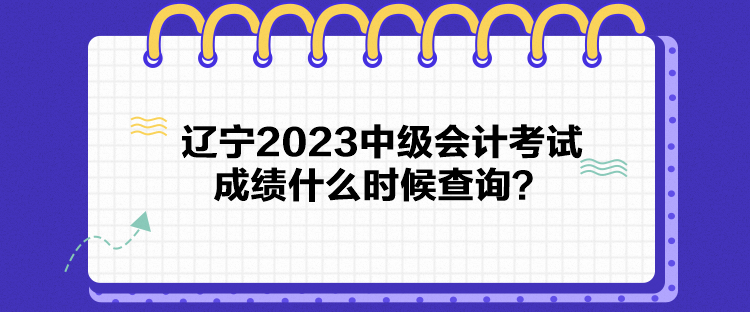 遼寧2023中級會計考試成績什么時候查詢？