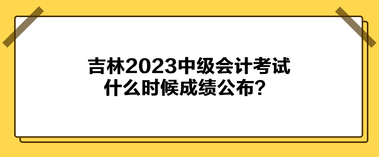 吉林2023中級(jí)會(huì)計(jì)考試什么時(shí)候成績(jī)公布？