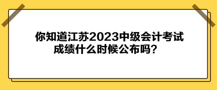 你知道江蘇2023中級會計考試成績什么時候公布嗎？