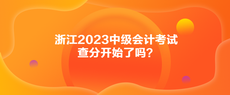 浙江2023中級會計考試查分開始了嗎？