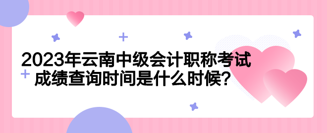 2023年云南中級會計職稱考試成績查詢時間是什么時候？