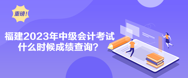 福建2023年中級會計考試什么時候成績查詢？