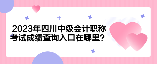 2023年四川中級會計職稱考試成績查詢入口在哪里？