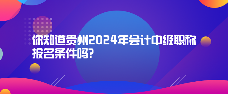 你知道貴州2024年會(huì)計(jì)中級(jí)職稱報(bào)名條件嗎？