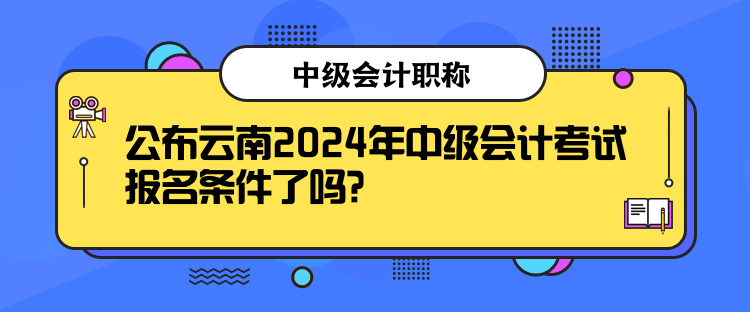 公布云南2024年中級會計考試報名條件了嗎？