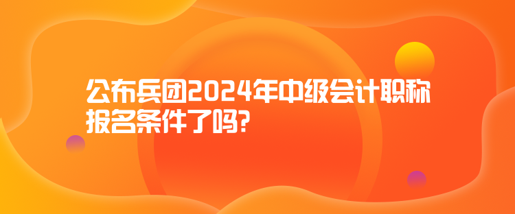 公布兵團(tuán)2024年中級(jí)會(huì)計(jì)職稱(chēng)報(bào)名條件了嗎？