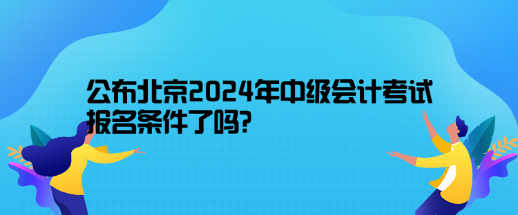 公布北京2024年中級會計考試報名條件了嗎？