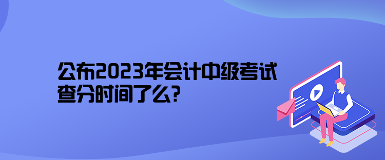 公布2023年會計中級考試查分時間了么？