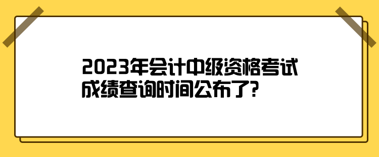 2023年會(huì)計(jì)中級(jí)資格考試成績(jī)查詢時(shí)間公布了？