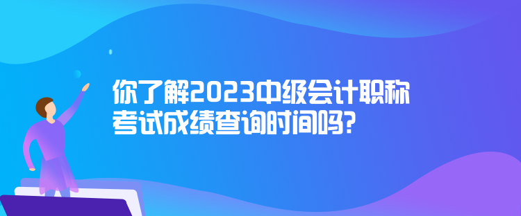 你了解2023中級(jí)會(huì)計(jì)職稱考試成績(jī)查詢時(shí)間嗎？