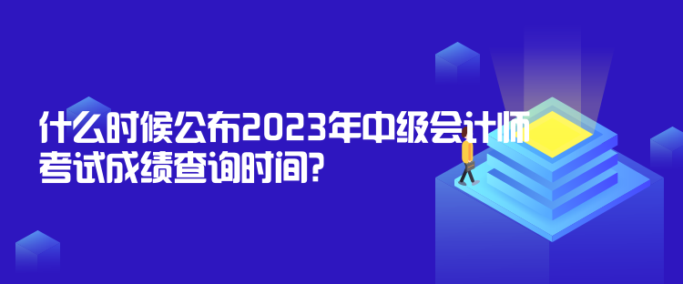 什么時(shí)候公布2023年中級(jí)會(huì)計(jì)師考試成績(jī)查詢時(shí)間？10月31日前