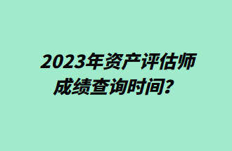 2023年資產(chǎn)評估師成績查詢時間？