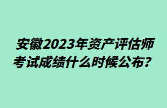 安徽2023年資產(chǎn)評(píng)估師考試成績(jī)什么時(shí)候公布？