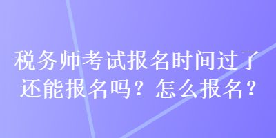 稅務(wù)師考試報(bào)名時(shí)間過(guò)了還能報(bào)名嗎？怎么報(bào)名？