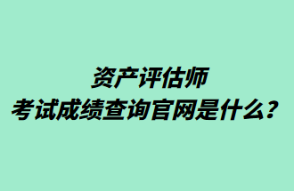 資產(chǎn)評估師考試成績查詢官網(wǎng)是什么？