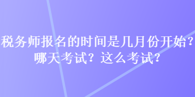 稅務(wù)師報名的時間是幾月份開始？哪天考試？這么考試？