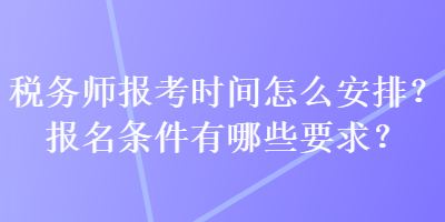 稅務(wù)師報(bào)考時間怎么安排？報(bào)名條件有哪些要求？