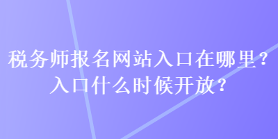 稅務師報名網(wǎng)站入口在哪里？入口什么時候開放？