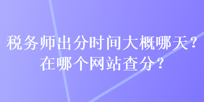 稅務(wù)師出分時間大概哪天？在哪個網(wǎng)站查分？