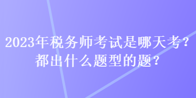 2023年稅務(wù)師考試是哪天考？都出什么題型的題？