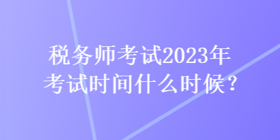 稅務(wù)師考試2023年考試時間什么時候？