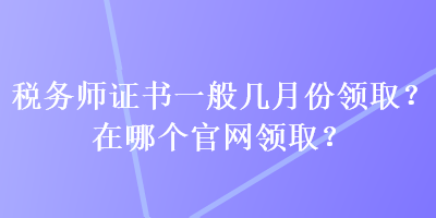 稅務(wù)師證書(shū)一般幾月份領(lǐng)取？在哪個(gè)官網(wǎng)領(lǐng)取？