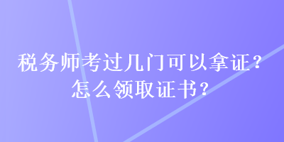 稅務師考過幾門可以拿證？怎么領(lǐng)取證書？