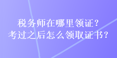 稅務(wù)師在哪里領(lǐng)證？考過之后怎么領(lǐng)取證書？