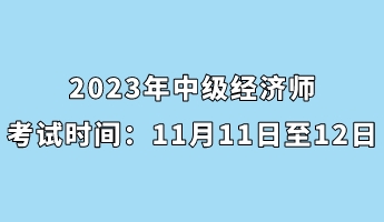 2023年中級經(jīng)濟師考試時間：11月11日至12日