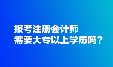 報考注冊會計師需要大專以上學歷嗎？