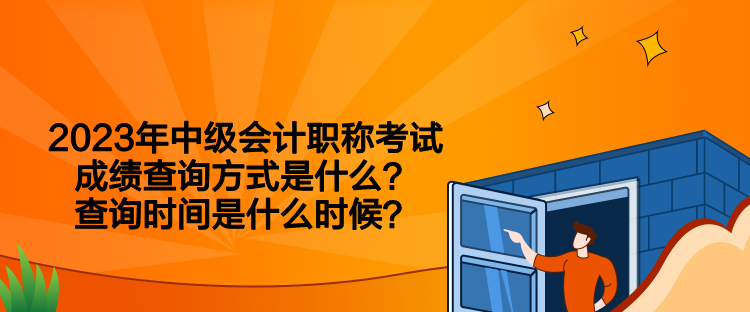 2023年中級會計職稱考試成績查詢方式是什么？查詢時間是什么時候？