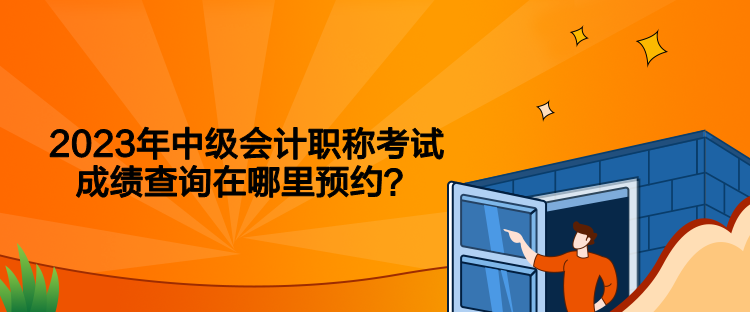 2023年中級會計(jì)職稱考試成績查詢在哪里預(yù)約？