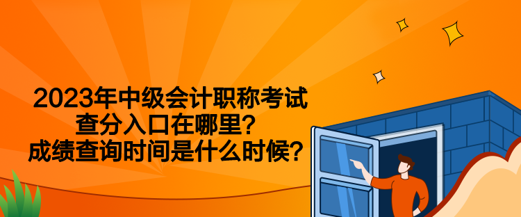 2023年中級會計職稱考試查分入口在哪里？成績查詢時間是什么時候？