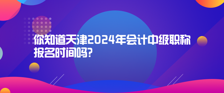 你知道天津2024年會(huì)計(jì)中級(jí)職稱報(bào)名時(shí)間嗎？