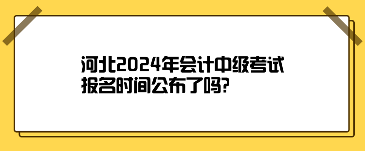 河北2024年會計(jì)中級考試報(bào)名時(shí)間公布了嗎？