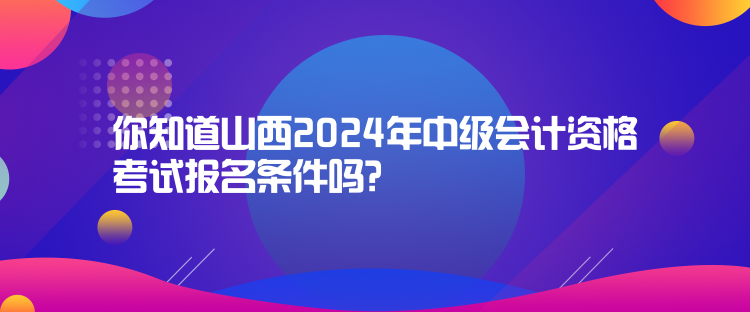 你知道山西2024年中級(jí)會(huì)計(jì)資格考試報(bào)名條件嗎？