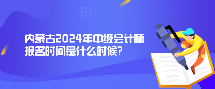 內(nèi)蒙古2024年中級會計(jì)師報(bào)名時(shí)間是什么時(shí)候？