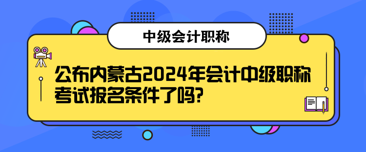 公布內(nèi)蒙古2024年會計中級職稱考試報名條件了嗎？