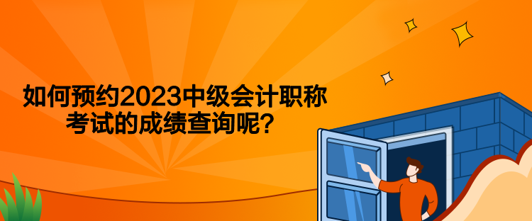 如何預(yù)約2023中級會計職稱考試的成績查詢呢？