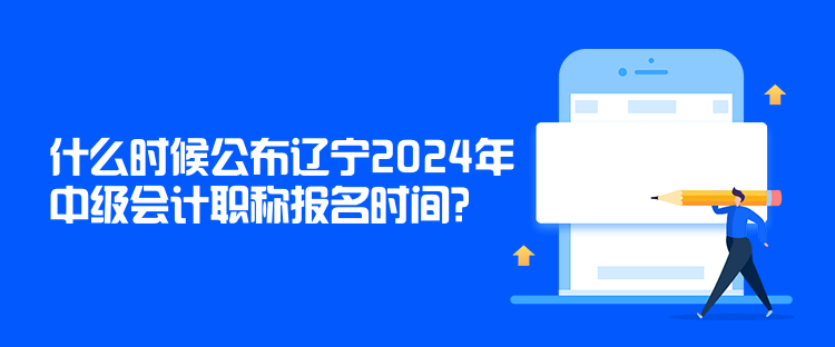 什么時(shí)候公布遼寧2024年中級(jí)會(huì)計(jì)職稱報(bào)名時(shí)間？