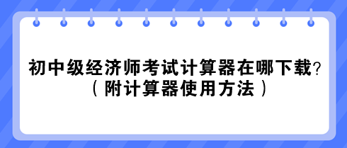 2023初中級(jí)經(jīng)濟(jì)師考試計(jì)算器在哪下載？（附計(jì)算器使用方法）