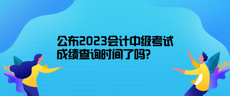 公布2023會計中級考試成績查詢時間了嗎？