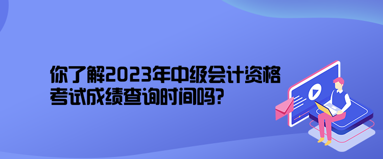 你了解2023年中級會計資格考試成績查詢時間嗎？